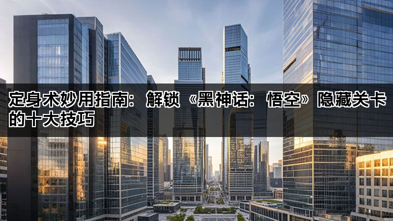 定身术妙用指南：解锁《黑神话：悟空》隐藏关卡的十大技巧(图1)